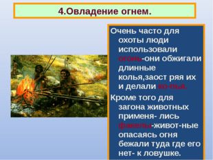 Очень часто для охоты люди использовали огонь-они обжигали длинные колья,заос