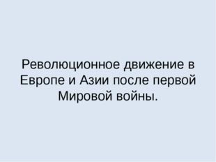 Революционное движение в Европе и Азии после первой Мировой войны. 