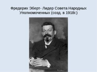 Фредерих Эберт- Лидер Совета Народных Уполномоченных (созд. в 1918г.) 