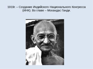 1919г. – Создание Индийского Национального Конгресса (ИНК). Во главе – Моханд