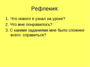 Рефлекия: Что нового я узнал на уроке? 2. Что мне понравилось? 3. С какими за