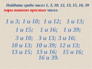 Найдите среди чисел 1, 3, 10, 12, 13, 15, 16, 39 пары взаимно простых чисел.