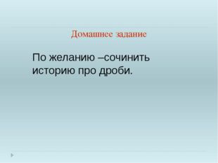 Домашнее задание По желанию –сочинить историю про дроби. 