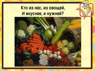 Кто из нас, из овощей, И вкуснее, и нужней? 