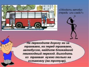 Не переходите дорогу ни за трамваем, ни перед трамваем, автобусом, найдите б