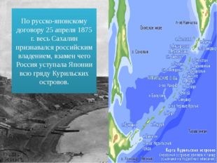 По русско-японскому договору 25 апреля 1875 г. весь Сахалин признавался росси