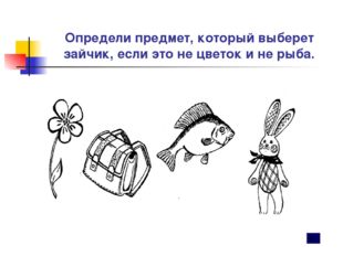 Определи предмет, который выберет зайчик, если это не цветок и не рыба. 