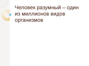 Человек разумный – один из миллионов видов организмов 