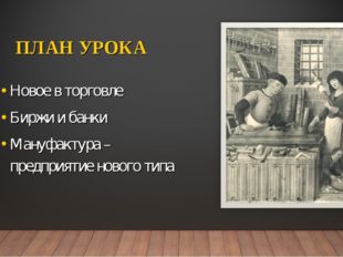 ПЛАН УРОКА Новое в торговле Биржи и банки Мануфактура – предприятие нового типа 