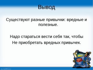 Вывод Существуют разные привычки: вредные и полезные. Надо стараться вести се