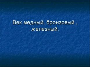 Век медный, бронзовый , железный. 