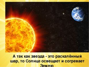 А так как звезда - это раскалённый шар, то Солнце освещает и согревает Землю. 