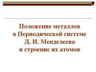 Положение металлов в Периодической системе Д. И. Менделеева и строение их ато