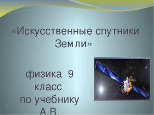 «Искусственные спутники Земли» физика 9 класс по учебнику А.В. Перышкина, Е.М