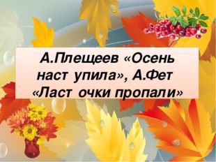 А.Плещеев «Осень наступила», А.Фет «Ласточки пропали» 