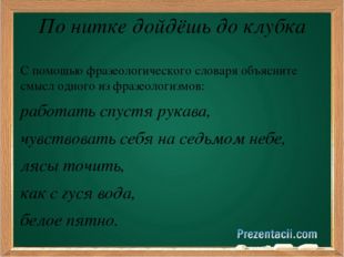 По нитке дойдёшь до клубка С помощью фразеологического словаря объясните смыс