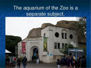 The aquarium of the Zoo is a separate subject. 