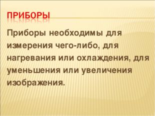 Приборы необходимы для измерения чего-либо, для нагревания или охлаждения, дл