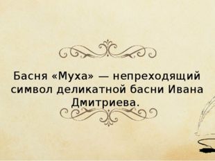 Басня «Муха» — непреходящий символ деликатной басни Ивана Дмитриева. 
