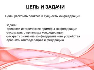 Цель: раскрыть понятие и сущность конфедерации Задачи: -привести исторические