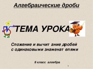 Алгебраические дроби ТЕМА УРОКА : Сложение и вычитание дробей с одинаковыми з