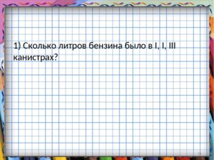 1) Сколько литров бензина было в I, I, III канистрах? * 