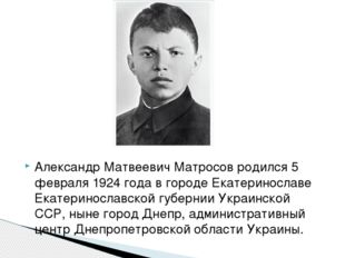 Александр Матвеевич Матросов родился 5 февраля 1924 года в городе Екатериносл