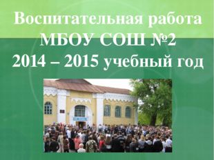  Воспитательная работа МБОУ СОШ №2 2014 – 2015 учебный год 