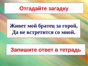 Живет мой братец за горой, Да не встретится со мной. Отгадайте загадку Запиши