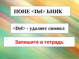 ПОНЕ  ЬНИК       - удаляет символ    Запишите в тетрадь 