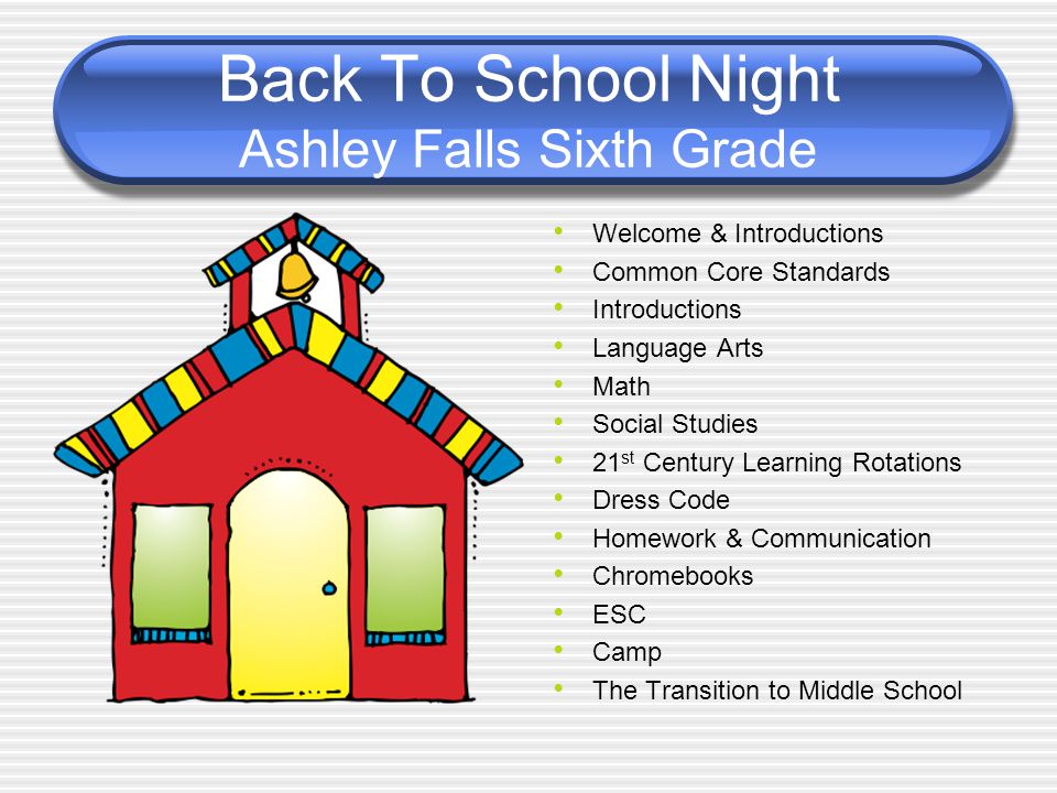 Back To School Night Ashley Falls Sixth Grade Welcome & Introductions Common Core Standards Introductions Language Arts Math Social Studies 21 st Century Learning Rotations Dress Code Homework & Communication Chromebooks ESC Camp The Transition to Middle School