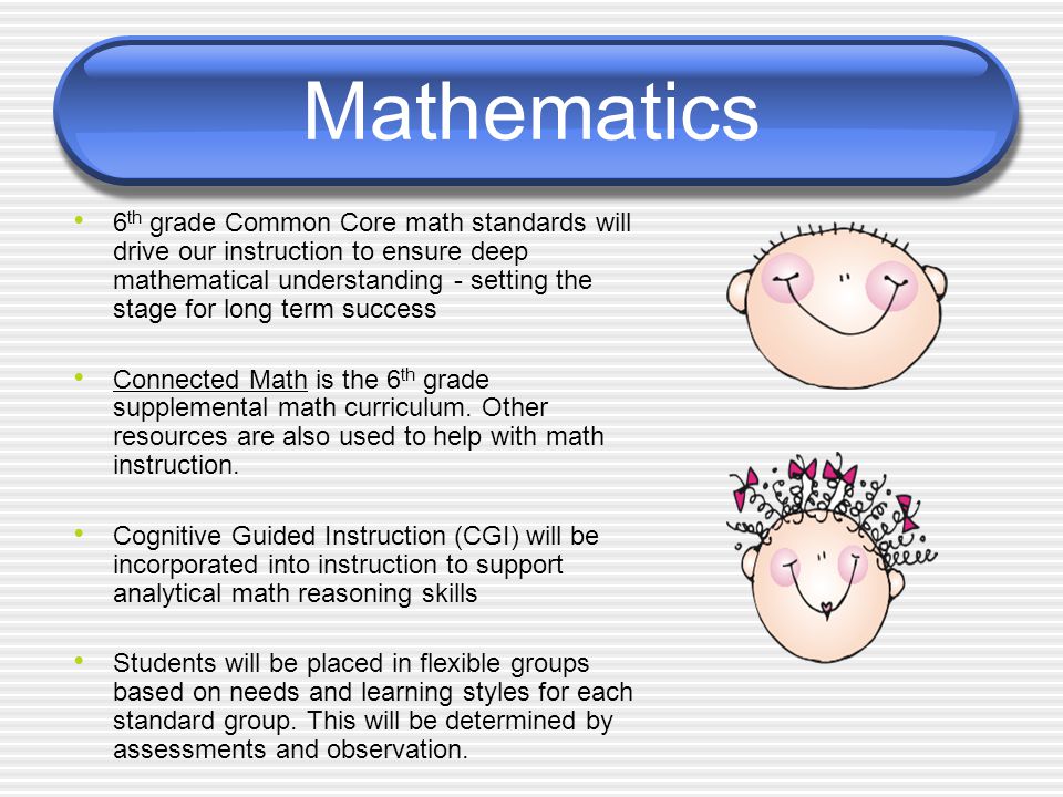 Mathematics 6 th grade Common Core math standards will drive our instruction to ensure deep mathematical understanding - setting the stage for long term success Connected Math is the 6 th grade supplemental math curriculum.