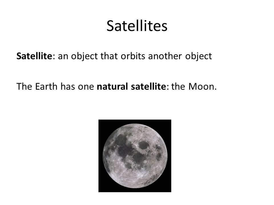 Satellites Satellite: an object that orbits another object The Earth has one natural satellite: the Moon.