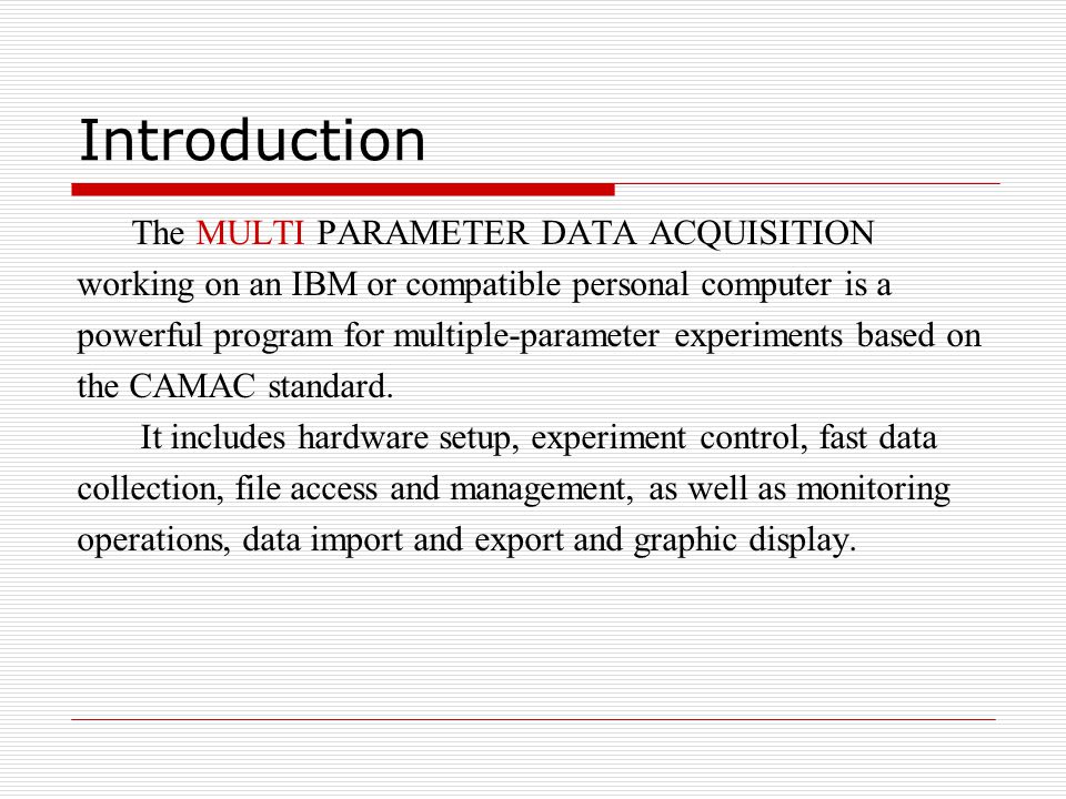 Introduction The MULTI PARAMETER DATA ACQUISITION working on an IBM or compatible personal computer is a powerful program for multiple-parameter experiments based on the CAMAC standard.