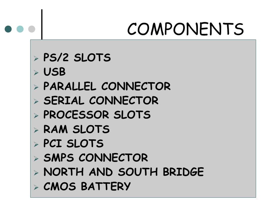 COMPONENTS  PS/2 SLOTS  USB  PARALLEL CONNECTOR  SERIAL CONNECTOR  PROCESSOR SLOTS  RAM SLOTS  PCI SLOTS  SMPS CONNECTOR  NORTH AND SOUTH BRIDGE  CMOS BATTERY