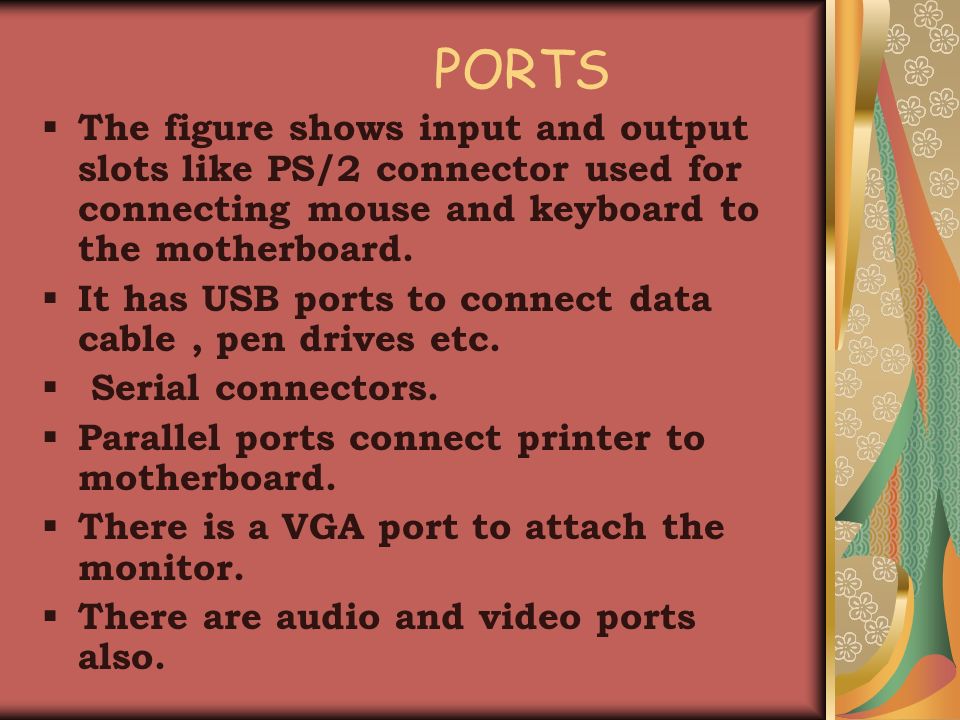 PORTS  The figure shows input and output slots like PS/2 connector used for connecting mouse and keyboard to the motherboard.