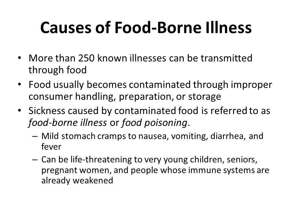 Causes of Food-Borne Illness More than 250 known illnesses can be transmitted through food Food usually becomes contaminated through improper consumer handling, preparation, or storage Sickness caused by contaminated food is referred to as food-borne illness or food poisoning.