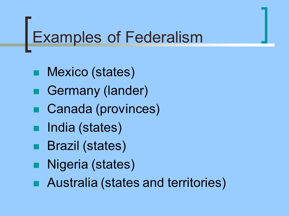 Examples of Federalism Mexico (states) Germany (lander) Canada (provinces) India (states) Brazil (states) Nigeria (states) Australia (states and territories)