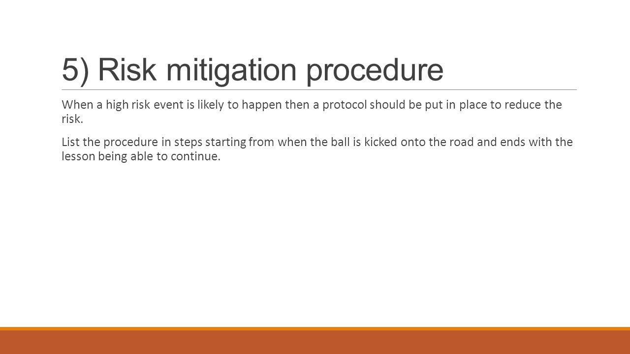 5) Risk mitigation procedure When a high risk event is likely to happen then a protocol should be put in place to reduce the risk.