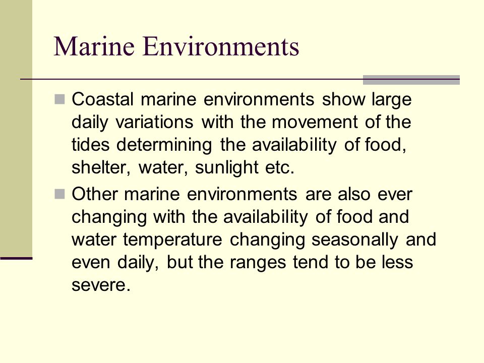 Marine Environments Coastal marine environments show large daily variations with the movement of the tides determining the availability of food, shelter, water, sunlight etc.