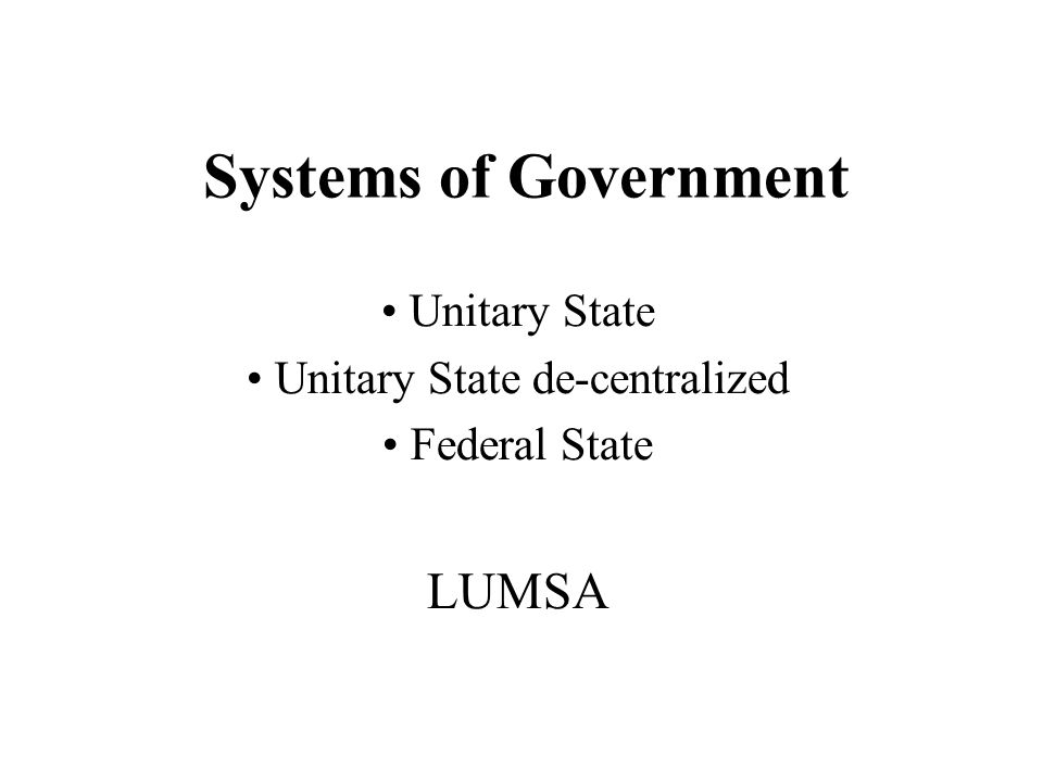 Systems of Government Unitary State Unitary State de-centralized Federal State LUMSA