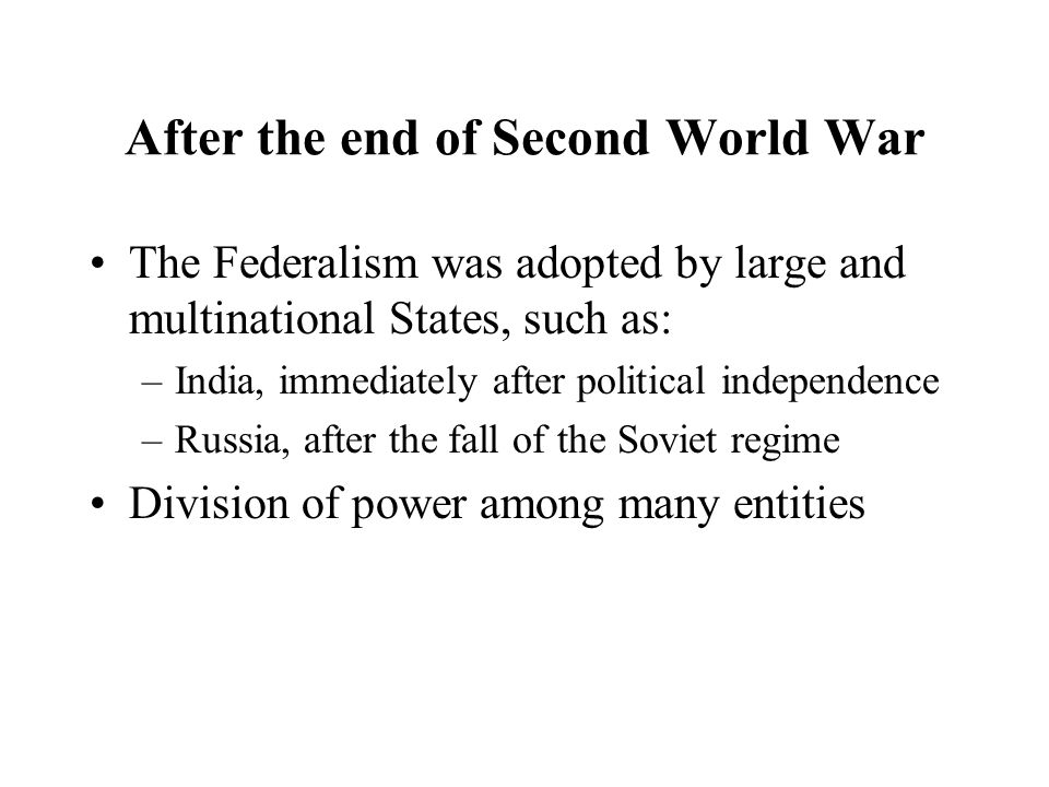 After the end of Second World War The Federalism was adopted by large and multinational States, such as: –India, immediately after political independence –Russia, after the fall of the Soviet regime Division of power among many entities