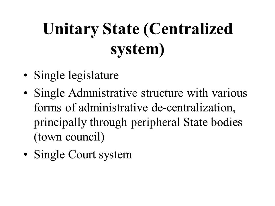 Unitary State (Centralized system) Single legislature Single Admnistrative structure with various forms of administrative de-centralization, principally through peripheral State bodies (town council) Single Court system