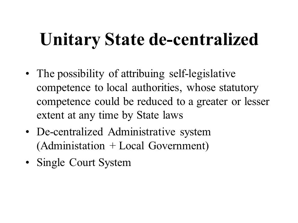 Unitary State de-centralized The possibility of attribuing self-legislative competence to local authorities, whose statutory competence could be reduced to a greater or lesser extent at any time by State laws De-centralized Administrative system (Administation + Local Government) Single Court System