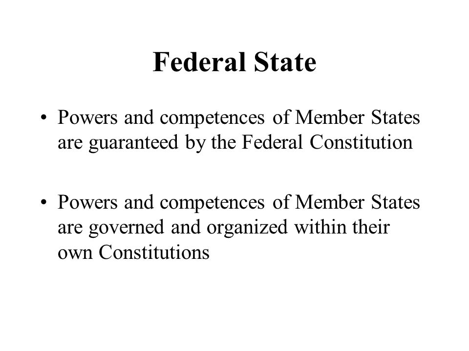 Federal State Powers and competences of Member States are guaranteed by the Federal Constitution Powers and competences of Member States are governed and organized within their own Constitutions