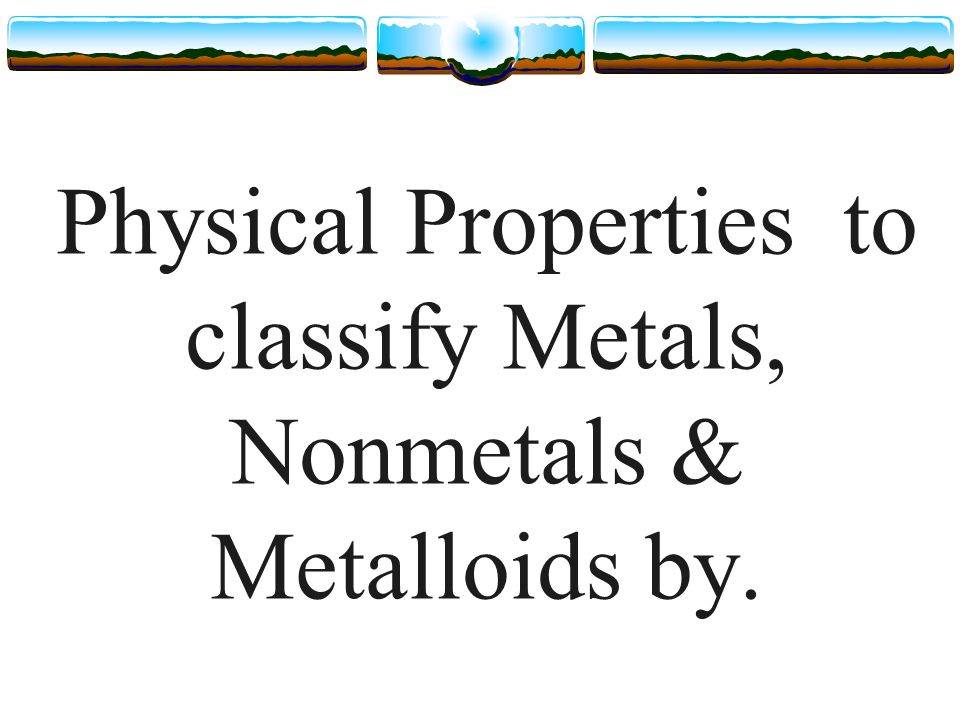 Physical Properties to classify Metals, Nonmetals & Metalloids by.