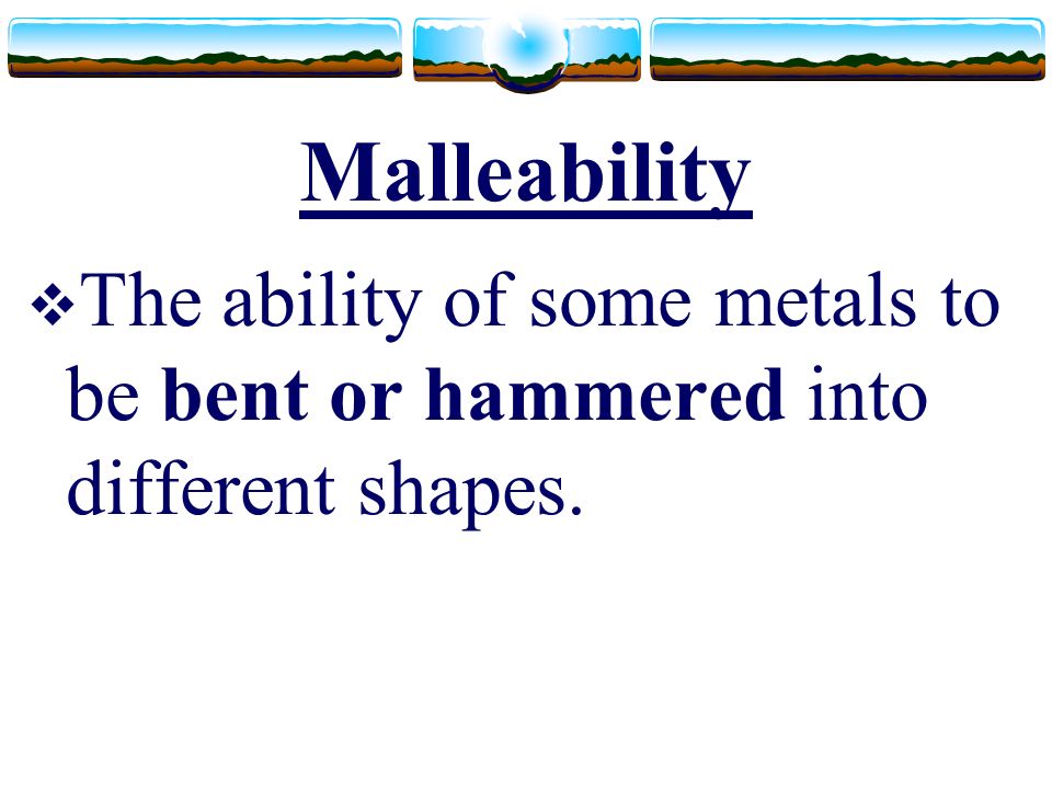 Malleability  The ability of some metals to be bent or hammered into different shapes.