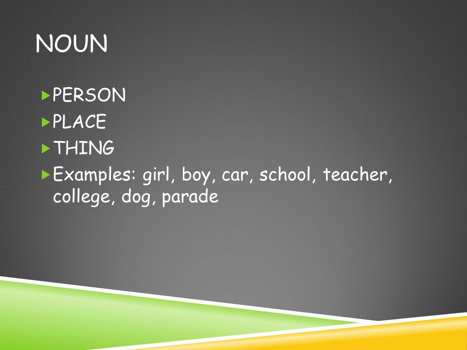 NOUN  PERSON  PLACE  THING  Examples: girl, boy, car, school, teacher, college, dog, parade