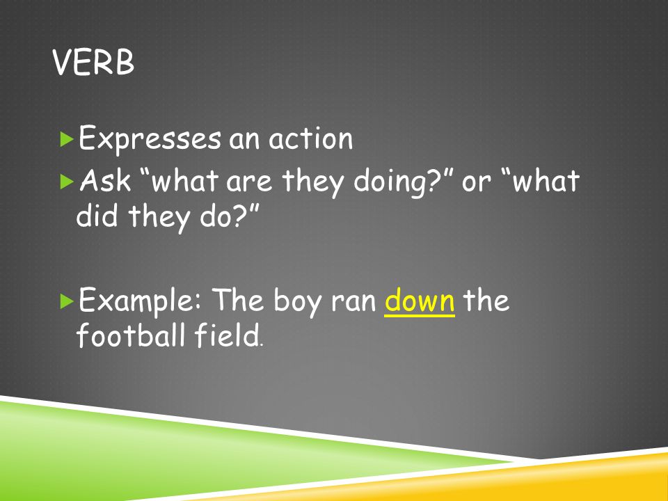 VERB  Expresses an action  Ask what are they doing or what did they do  Example: The boy ran down the football field.