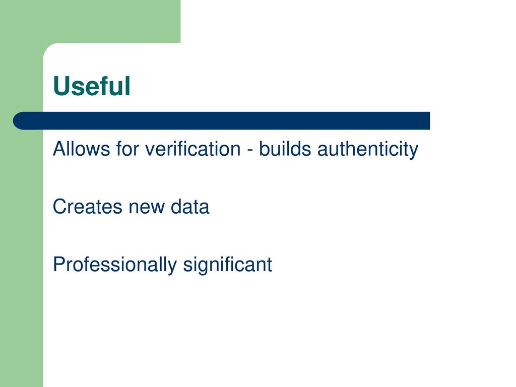Useful Allows for verification - builds authenticity Creates new data
